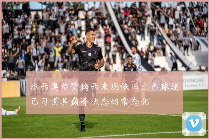 法西奥称赞梅西表现依旧出色球迷已习惯其巅峰状态的常态化