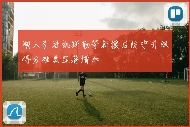 湖人引进凯斯勒等新援后防守升级得分难度显著增加