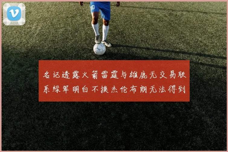 名记透露火箭雷霆与雄鹿无交易联系绿军明白不换杰伦布朗无法得到字母哥