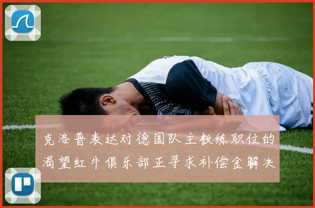 克洛普表达对德国队主教练职位的渴望红牛俱乐部正寻求补偿金解决方案