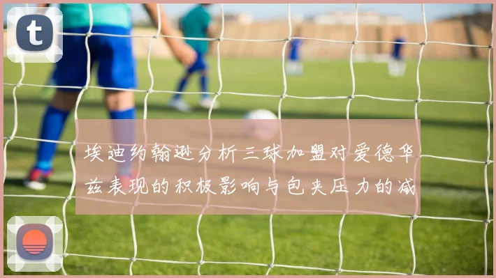 埃迪约翰逊分析三球加盟对爱德华兹表现的积极影响与包夹压力的减轻