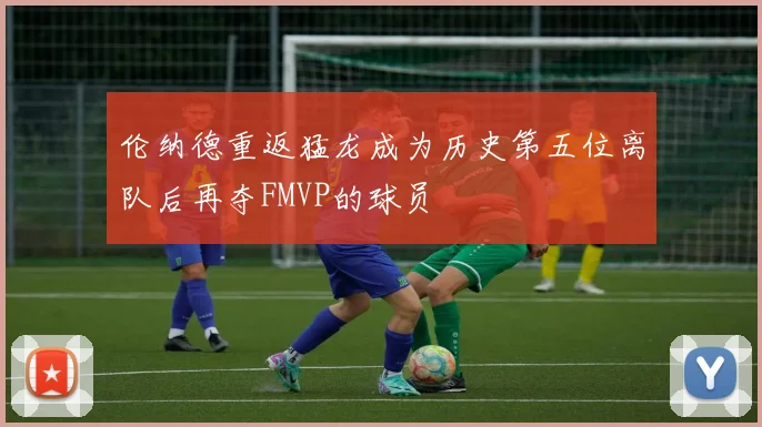伦纳德重返猛龙成为历史第五位离队后再夺FMVP的球员