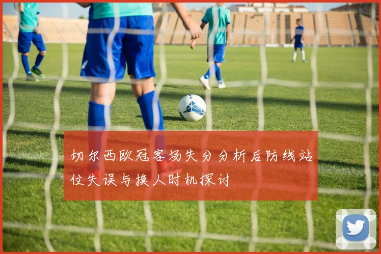 切尔西欧冠客场失分分析后防线站位失误与换人时机探讨