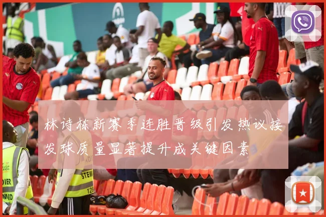 林诗栋新赛季连胜晋级引发热议接发球质量显著提升成关键因素