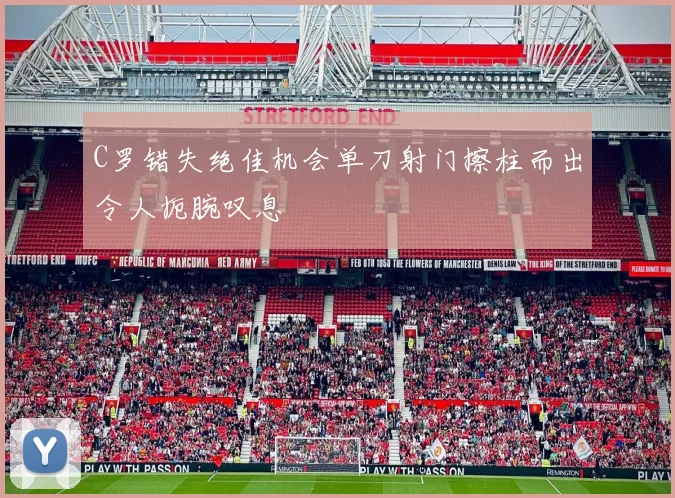C罗错失绝佳机会单刀射门擦柱而出令人扼腕叹息