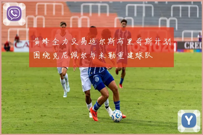 黄蜂全力交易迈尔斯布里奇斯计划围绕克尼佩尔与米勒重建球队