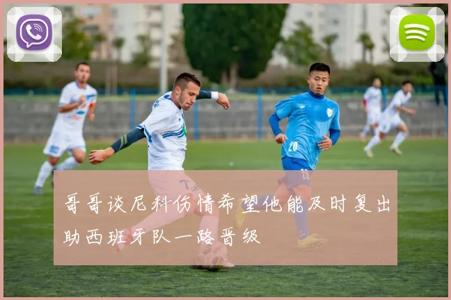 哥哥谈尼科伤情希望他能及时复出助西班牙队一路晋级
