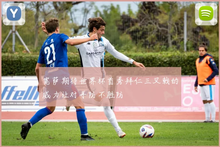 宽萨期待世界杯首秀拜仁三叉戟的威力让对手防不胜防