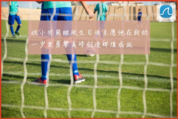 祝小将熊继政生日快乐愿他在新的一岁里勇攀高峰创造辉煌成就
