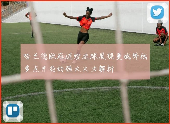 哈兰德欧冠连续进球展现曼城锋线多点开花的强大火力解析