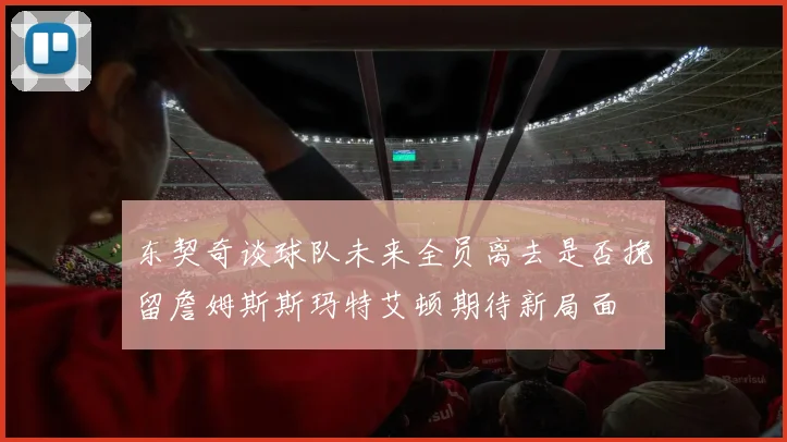 东契奇谈球队未来全员离去是否挽留詹姆斯斯玛特艾顿期待新局面