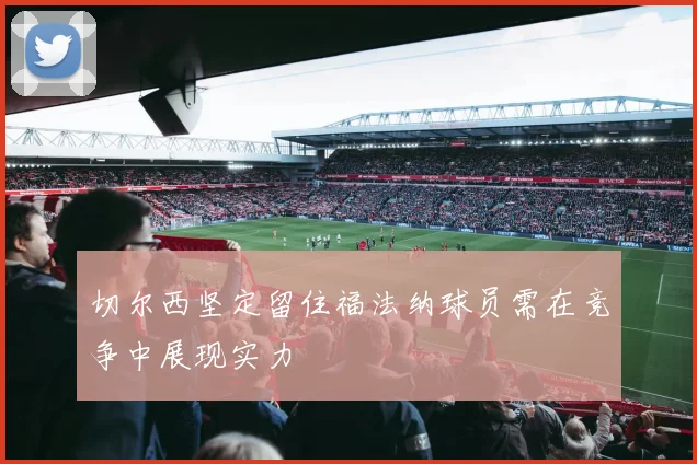 切尔西坚定留住福法纳球员需在竞争中展现实力