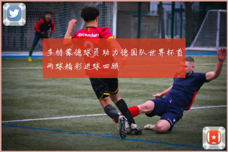 多特蒙德球员助力德国队世界杯首两球精彩进球回顾
