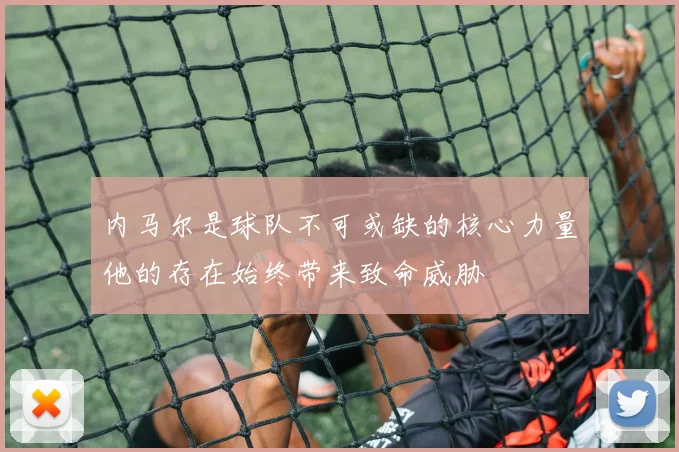 内马尔是球队不可或缺的核心力量他的存在始终带来致命威胁