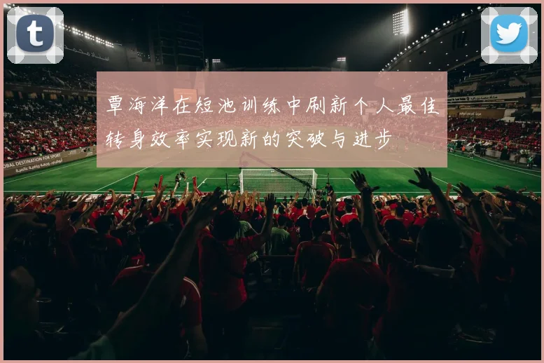 覃海洋在短池训练中刷新个人最佳转身效率实现新的突破与进步