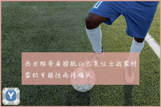 西尔维蒂肩膀脱臼已复位出战蒙特雷的可能性尚待确认