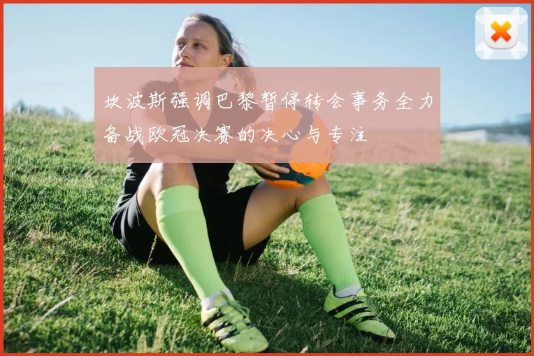坎波斯强调巴黎暂停转会事务全力备战欧冠决赛的决心与专注