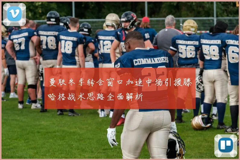 曼联冬季转会窗口加速中场引援滕哈格战术思路全面解析